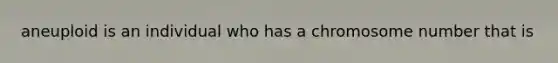 aneuploid is an individual who has a chromosome number that is