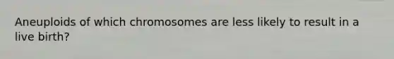 Aneuploids of which chromosomes are less likely to result in a live birth?