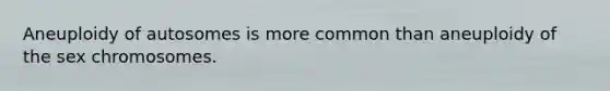Aneuploidy of autosomes is more common than aneuploidy of the sex chromosomes.