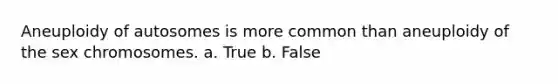 Aneuploidy of autosomes is more common than aneuploidy of the sex chromosomes. a. True b. False