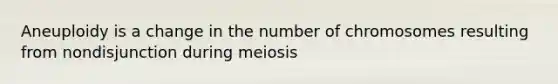 Aneuploidy is a change in the number of chromosomes resulting from nondisjunction during meiosis