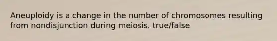 Aneuploidy is a change in the number of chromosomes resulting from nondisjunction during meiosis. true/false