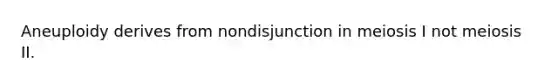 Aneuploidy derives from nondisjunction in meiosis I not meiosis II.