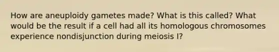 How are aneuploidy gametes made? What is this called? What would be the result if a cell had all its homologous chromosomes experience nondisjunction during meiosis I?