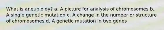 What is aneuploidy? a. A picture for analysis of chromosomes b. A single genetic mutation c. A change in the number or structure of chromosomes d. A genetic mutation in two genes