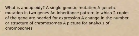 What is aneuploidy? A single genetic mutation A genetic mutation in two genes An inheritance pattern in which 2 copies of the gene are needed for expression A change in the number or structure of chromosomes A picture for analysis of chromosomes