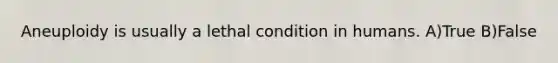 Aneuploidy is usually a lethal condition in humans. A)True B)False