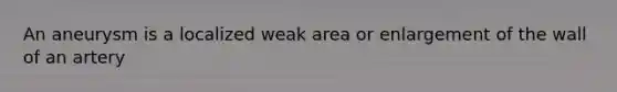 An aneurysm is a localized weak area or enlargement of the wall of an artery