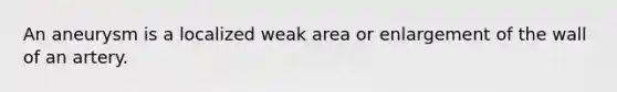 An aneurysm is a localized weak area or enlargement of the wall of an artery.