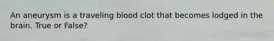 An aneurysm is a traveling blood clot that becomes lodged in the brain. True or False?