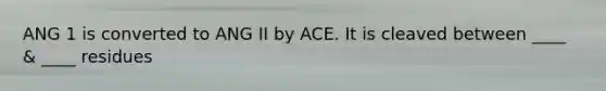 ANG 1 is converted to ANG II by ACE. It is cleaved between ____ & ____ residues