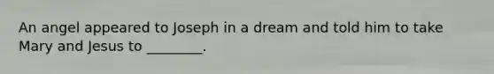 An angel appeared to Joseph in a dream and told him to take Mary and Jesus to ________.