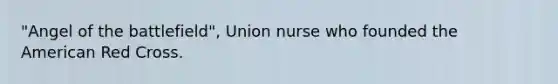 "Angel of the battlefield", Union nurse who founded the American Red Cross.