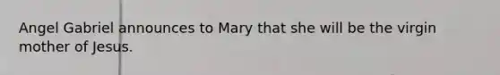 Angel Gabriel announces to Mary that she will be the virgin mother of Jesus.