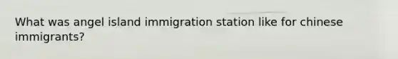 What was angel island immigration station like for chinese immigrants?