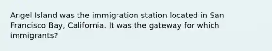 Angel Island was the immigration station located in San Francisco Bay, California. It was the gateway for which immigrants?