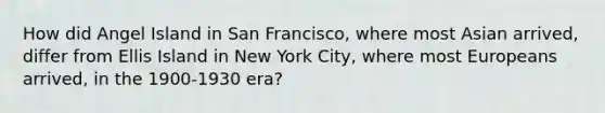 How did Angel Island in San Francisco, where most Asian arrived, differ from Ellis Island in New York City, where most Europeans arrived, in the 1900-1930 era?