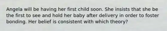 Angela will be having her first child soon. She insists that she be the first to see and hold her baby after delivery in order to foster bonding. Her belief is consistent with which theory?