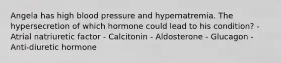 Angela has high blood pressure and hypernatremia. The hypersecretion of which hormone could lead to his condition? - Atrial natriuretic factor - Calcitonin - Aldosterone - Glucagon - Anti-diuretic hormone