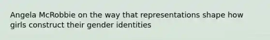 Angela McRobbie on the way that representations shape how girls construct their gender identities