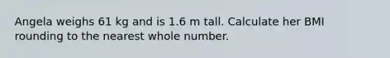 Angela weighs 61 kg and is 1.6 m tall. Calculate her BMI rounding to the nearest whole number.