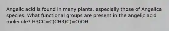 Angelic acid is found in many plants, especially those of Angelica species. What functional groups are present in the angelic acid molecule? H3CC=C(CH3)C(=O)OH