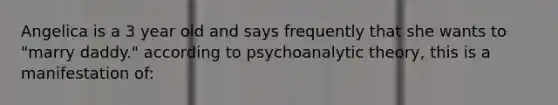 Angelica is a 3 year old and says frequently that she wants to "marry daddy." according to psychoanalytic theory, this is a manifestation of: