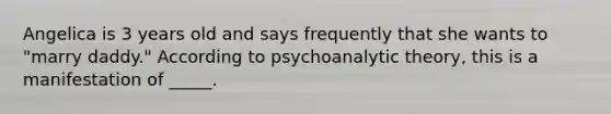 Angelica is 3 years old and says frequently that she wants to "marry daddy." According to psychoanalytic theory, this is a manifestation of _____.