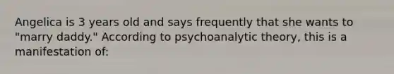 Angelica is 3 years old and says frequently that she wants to "marry daddy." According to psychoanalytic theory, this is a manifestation of: