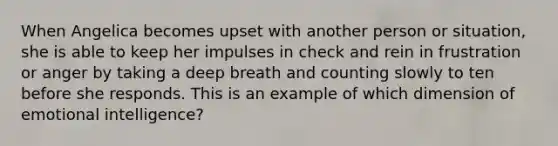 When Angelica becomes upset with another person or​ situation, she is able to keep her impulses in check and rein in frustration or anger by taking a deep breath and counting slowly to ten before she responds. This is an example of which dimension of emotional​ intelligence?