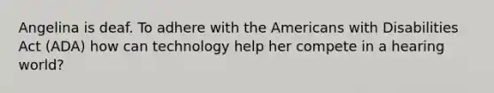 Angelina is deaf. To adhere with the Americans with Disabilities Act (ADA) how can technology help her compete in a hearing world?