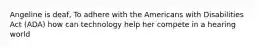 Angeline is deaf, To adhere with the Americans with Disabilities Act (ADA) how can technology help her compete in a hearing world