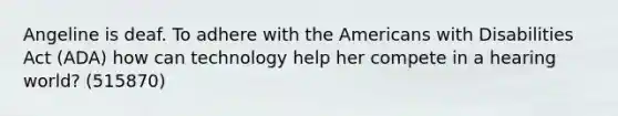 Angeline is deaf. To adhere with the Americans with Disabilities Act (ADA) how can technology help her compete in a hearing world? (515870)