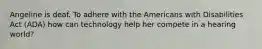 Angeline is deaf. To adhere with the Americans with Disabilities Act (ADA) how can technology help her compete in a hearing world?