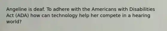 Angeline is deaf. To adhere with the Americans with Disabilities Act (ADA) how can technology help her compete in a hearing world?