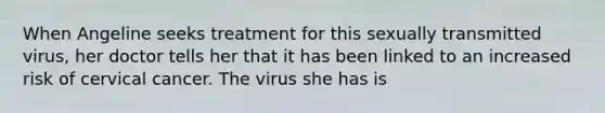 When Angeline seeks treatment for this sexually transmitted virus, her doctor tells her that it has been linked to an increased risk of cervical cancer. The virus she has is