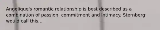 Angelique's romantic relationship is best described as a combination of passion, commitment and intimacy. Sternberg would call this...