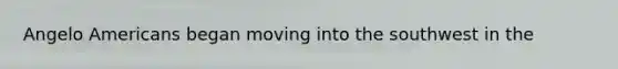 Angelo Americans began moving into the southwest in the