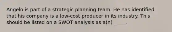 Angelo is part of a strategic planning team. He has identified that his company is a low-cost producer in its industry. This should be listed on a SWOT analysis as a(n) _____.