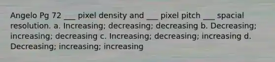 Angelo Pg 72 ___ pixel density and ___ pixel pitch ___ spacial resolution. a. Increasing; decreasing; decreasing b. Decreasing; increasing; decreasing c. Increasing; decreasing; increasing d. Decreasing; increasing; increasing