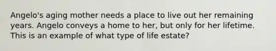 Angelo's aging mother needs a place to live out her remaining years. Angelo conveys a home to her, but only for her lifetime. This is an example of what type of life estate?