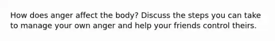 How does anger affect the body? Discuss the steps you can take to manage your own anger and help your friends control theirs.