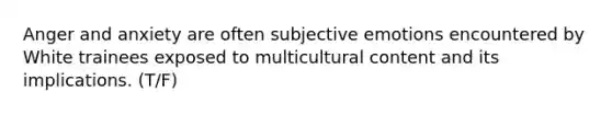 Anger and anxiety are often subjective emotions encountered by White trainees exposed to multicultural content and its implications. (T/F)