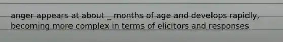 anger appears at about _ months of age and develops rapidly, becoming more complex in terms of elicitors and responses