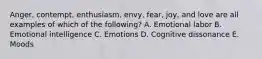 Anger, contempt,​ enthusiasm, envy,​ fear, joy, and love are all examples of which of the​ following? A. Emotional labor B. Emotional intelligence C. Emotions D. Cognitive dissonance E. Moods