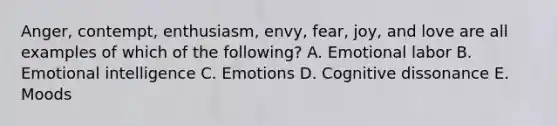 Anger, contempt,​ enthusiasm, envy,​ fear, joy, and love are all examples of which of the​ following? A. Emotional labor B. Emotional intelligence C. Emotions D. Cognitive dissonance E. Moods