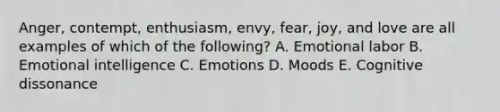 Anger, contempt,​ enthusiasm, envy,​ fear, joy, and love are all examples of which of the​ following? A. Emotional labor B. Emotional intelligence C. Emotions D. Moods E. Cognitive dissonance