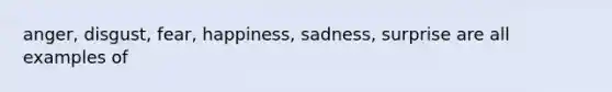 anger, disgust, fear, happiness, sadness, surprise are all examples of