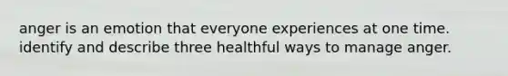 anger is an emotion that everyone experiences at one time. identify and describe three healthful ways to manage anger.