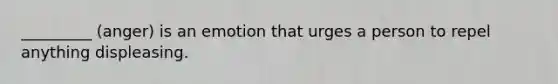_________ (anger) is an emotion that urges a person to repel anything displeasing.